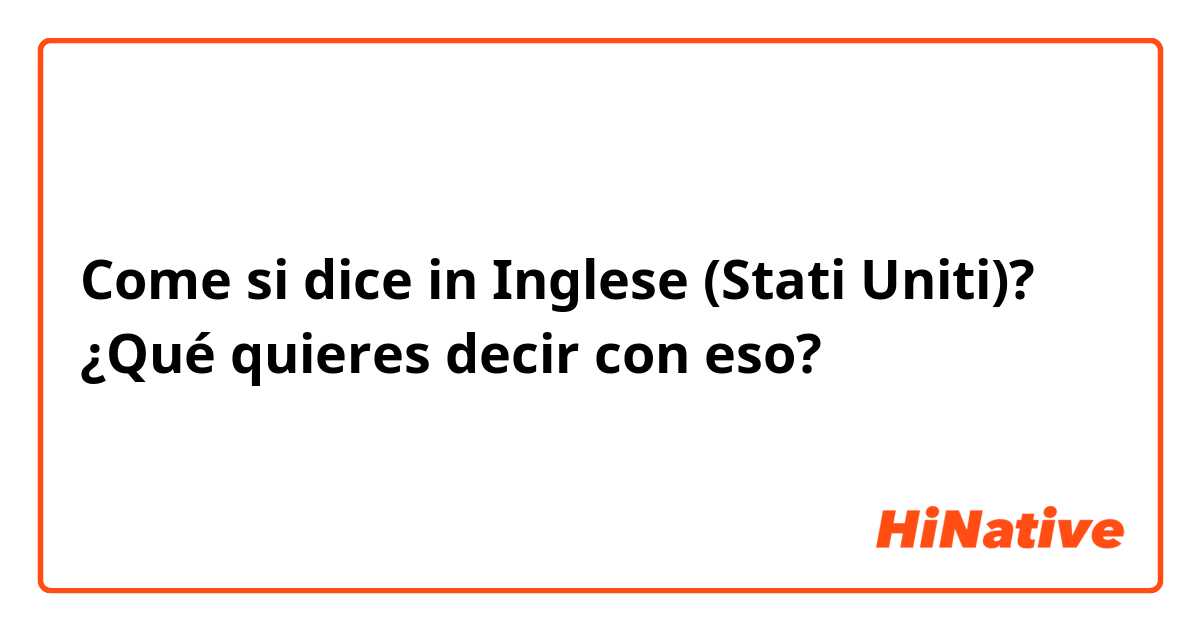 Come si dice in Inglese (Stati Uniti)? ¿Qué quieres decir con eso? 