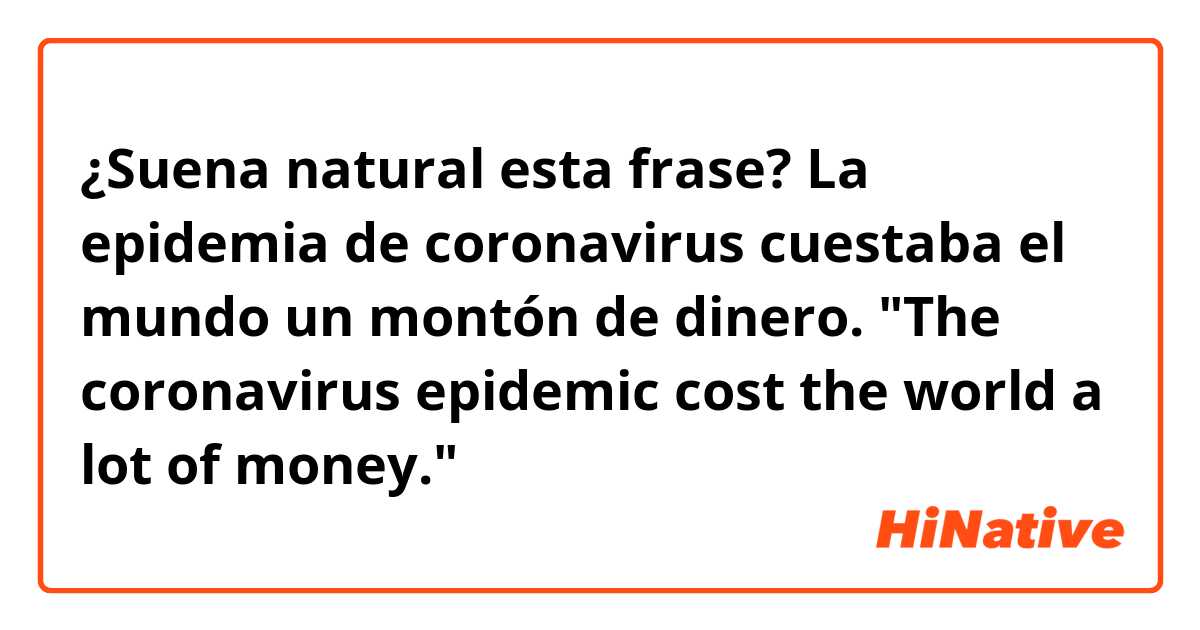 ¿Suena natural esta frase?

La epidemia de coronavirus cuestaba el mundo un
montón de dinero.
"The coronavirus epidemic cost the world a lot of money."