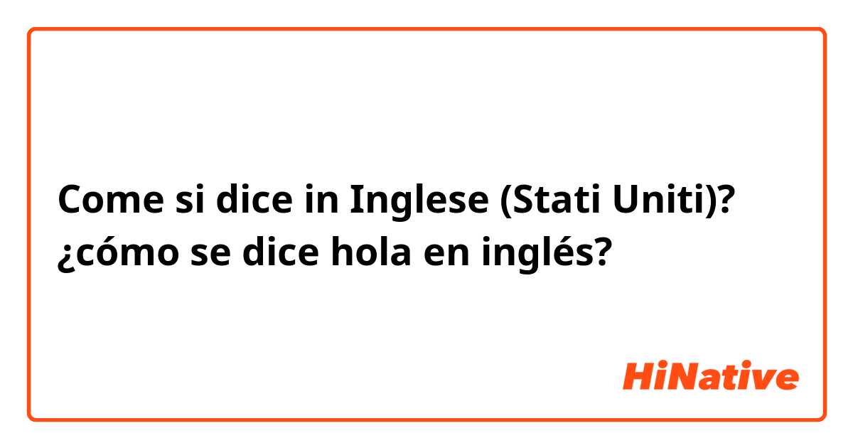 Come si dice in Inglese (Stati Uniti)? ¿cómo se dice hola en inglés?