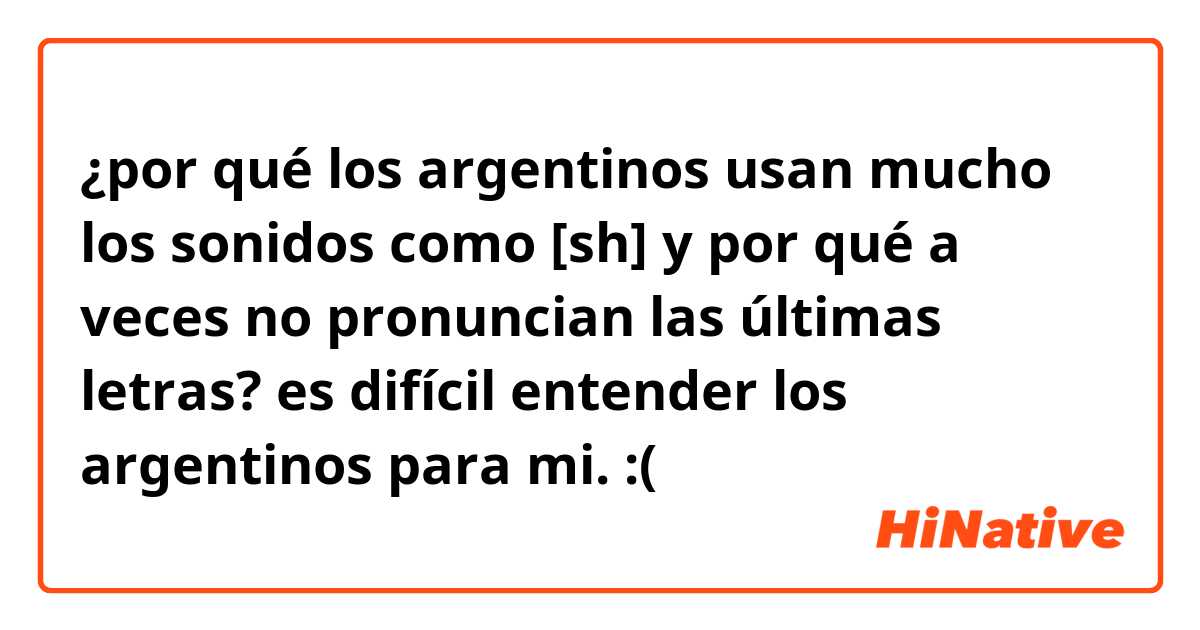 ¿por qué los argentinos usan mucho los sonidos como [sh] y por qué a veces no pronuncian las últimas letras?
es difícil entender los argentinos para mi. :(