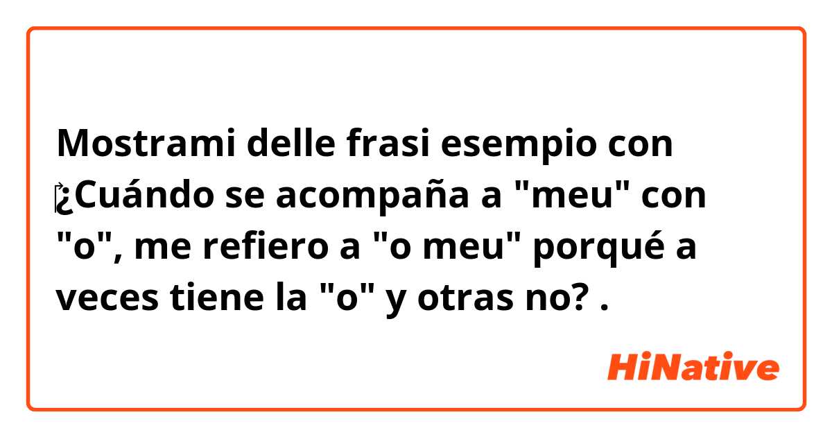 Mostrami delle frasi esempio con ‎¿Cuándo se acompaña a "meu" con "o", me refiero a "o meu" porqué a veces tiene la "o" y otras no?.