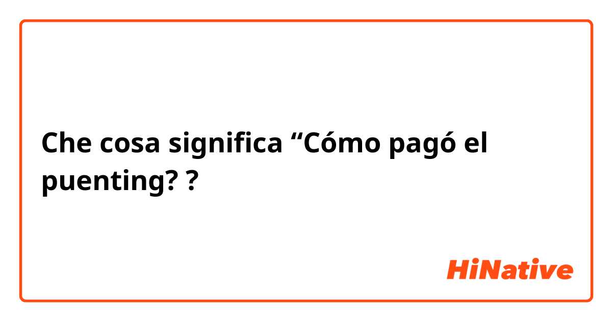 Che cosa significa “Cómo pagó el puenting??