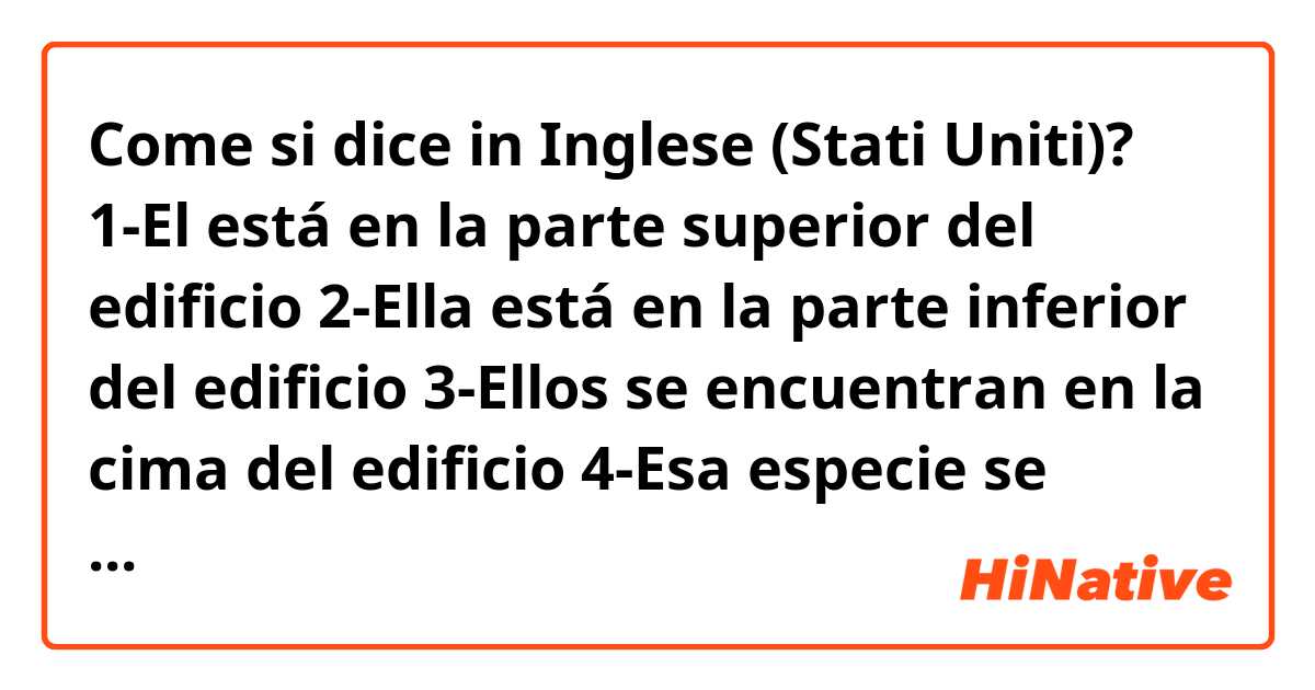 Come si dice in Inglese (Stati Uniti)? 
1-El está en la parte superior del edificio 
2-Ella está en la parte inferior del edificio
3-Ellos se encuentran en la cima del edificio
4-Esa especie se encuentra en el fondo del mar 