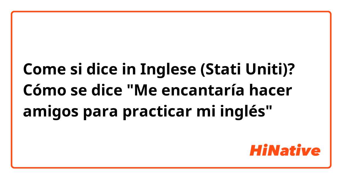 Come si dice in Inglese (Stati Uniti)? Cómo se dice "Me encantaría hacer amigos para practicar mi inglés"