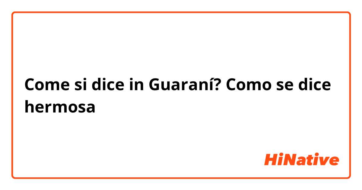 Come si dice in Guaraní? Como se dice hermosa 