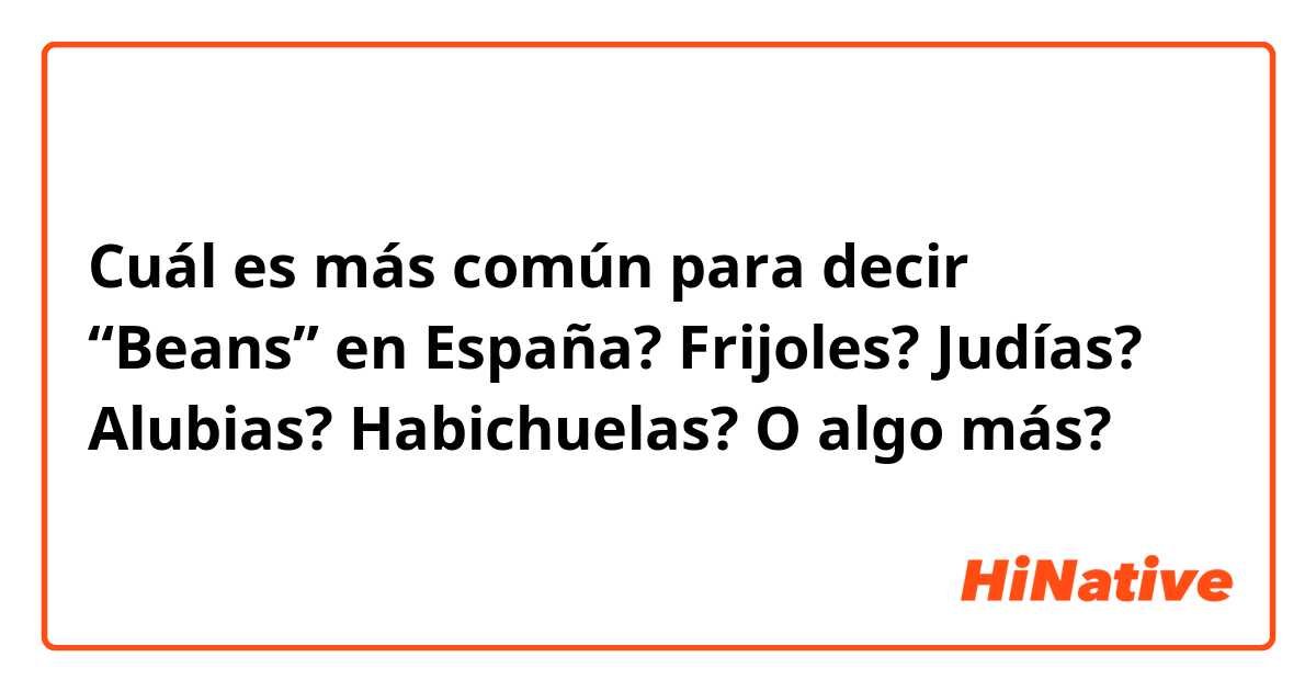 Cuál es más común para decir “Beans” en España?

Frijoles? Judías? Alubias? Habichuelas? O algo más?