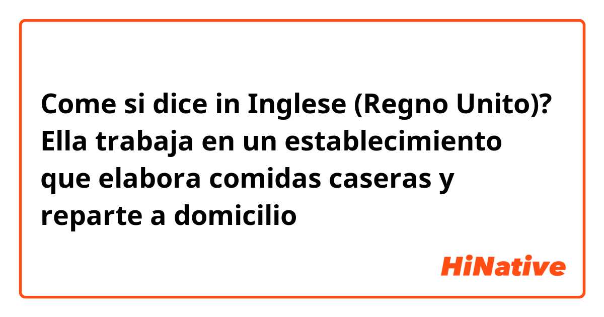 Come si dice in Inglese (Regno Unito)? Ella trabaja en un establecimiento que elabora comidas caseras y reparte a domicilio