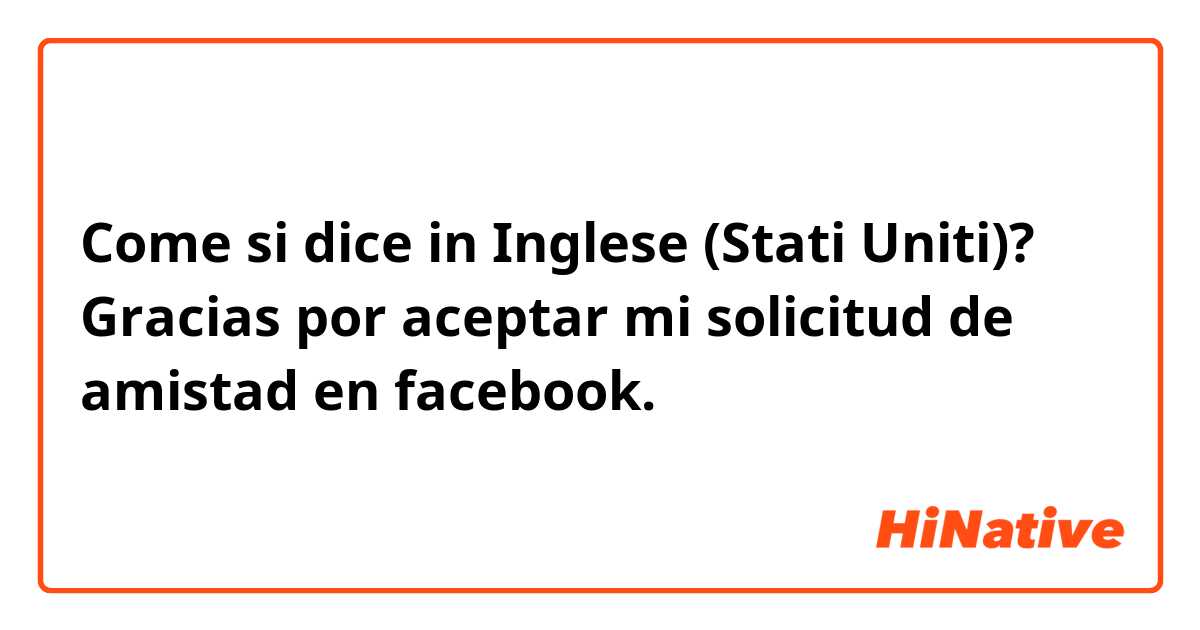 Come si dice in Inglese (Stati Uniti)? Gracias por aceptar mi solicitud de amistad en facebook.