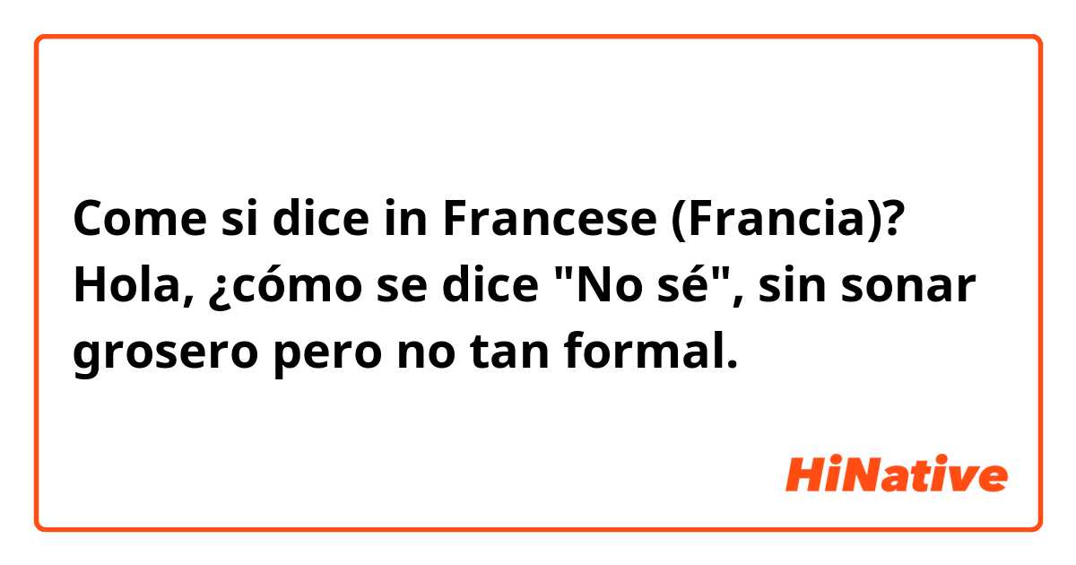 Come si dice in Francese (Francia)? Hola, ¿cómo se dice "No sé", sin sonar grosero pero no tan formal.
