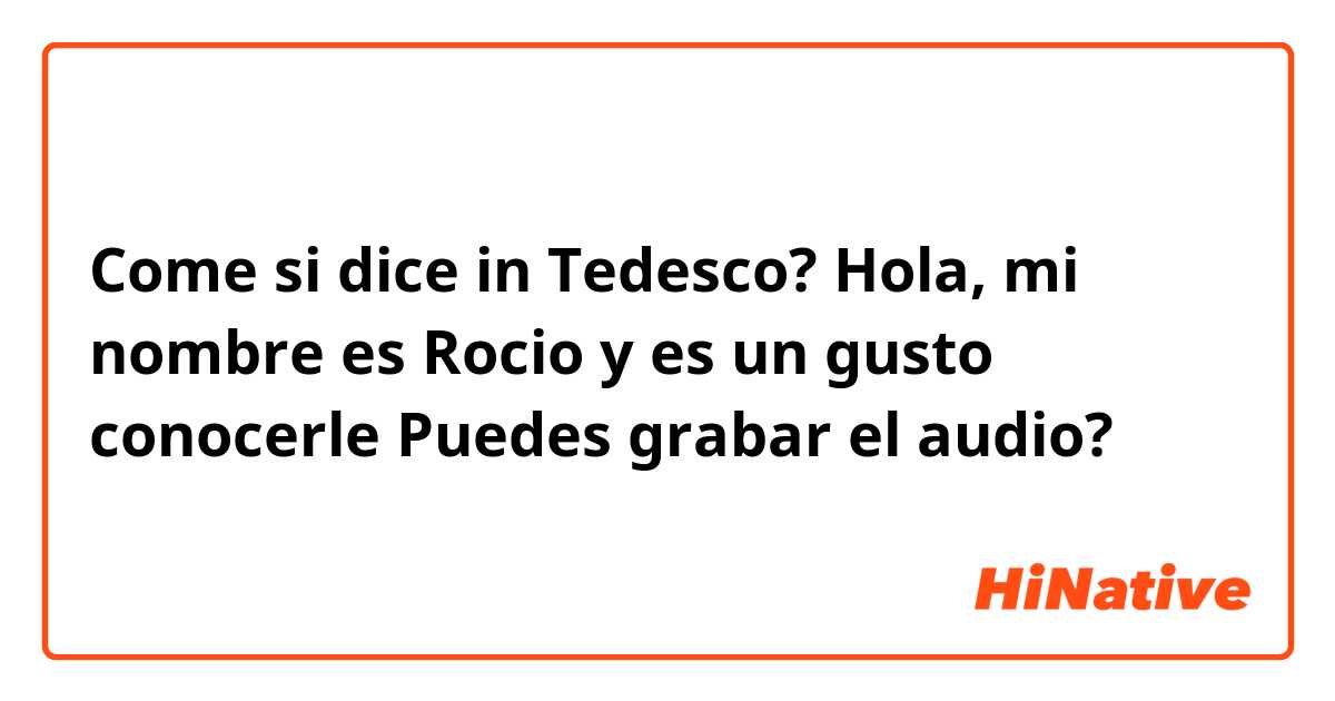 Come si dice in Tedesco? Hola, mi nombre es Rocio y es un gusto conocerle
Puedes grabar el audio?