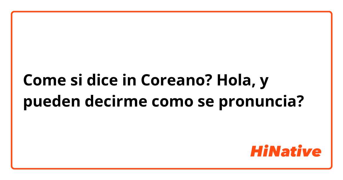 Come si dice in Coreano? Hola, y pueden decirme como se pronuncia?