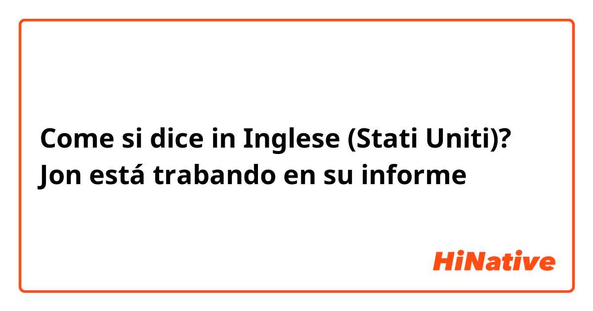 Come si dice in Inglese (Stati Uniti)? Jon está trabando en su informe 