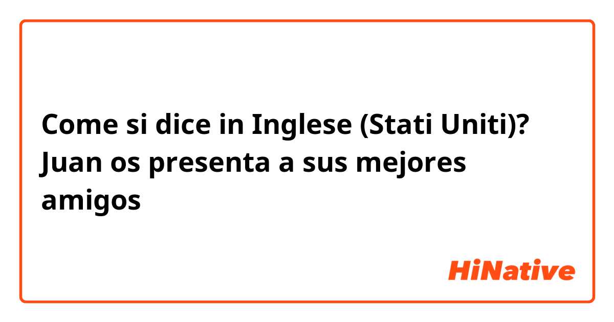 Come si dice in Inglese (Stati Uniti)? Juan os presenta a sus mejores amigos