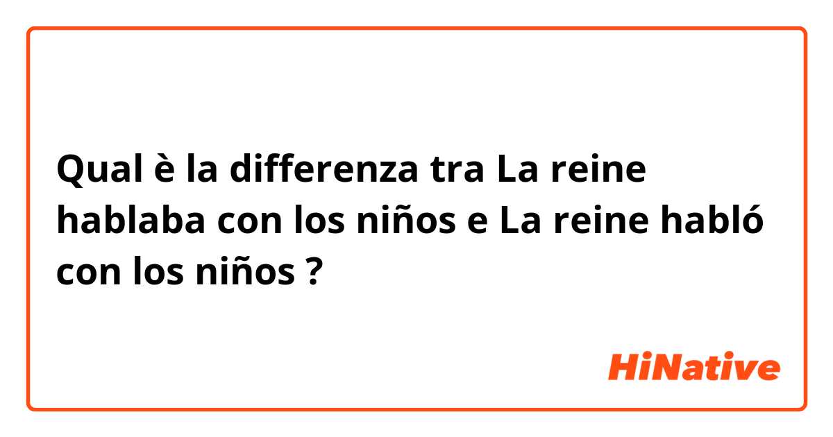 Qual è la differenza tra  La reine hablaba con los niños e La reine habló con los niños ?