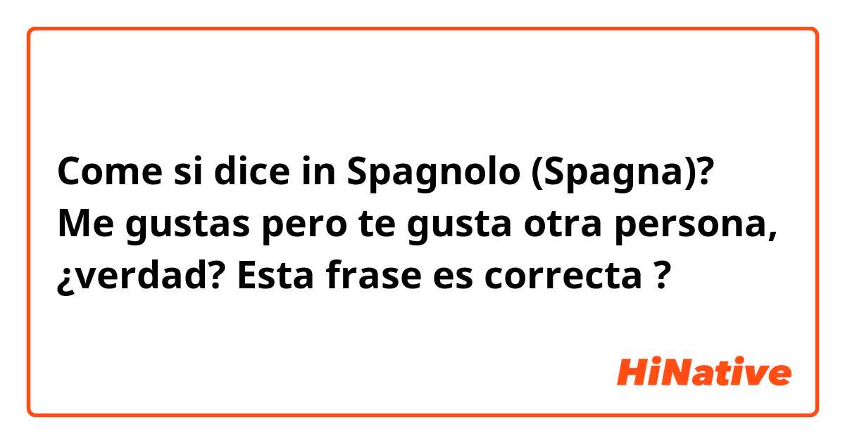 Come si dice in Spagnolo (Spagna)? Me gustas pero te gusta otra persona, ¿verdad? 

Esta frase es correcta ?


