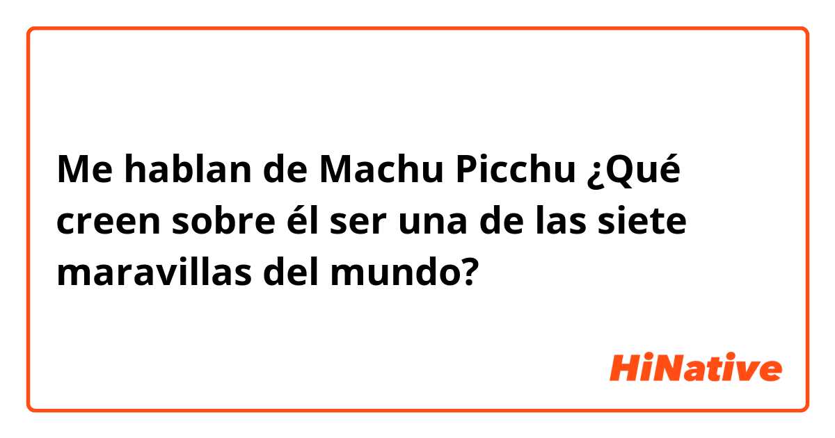 Me hablan de Machu Picchu
¿Qué creen sobre él ser una de las siete maravillas del mundo?