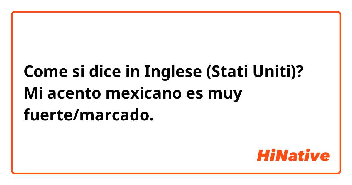 Come si dice in Inglese (Stati Uniti)? Mi acento mexicano es muy fuerte/marcado.