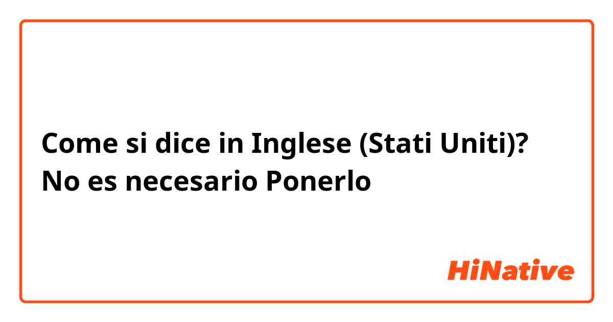 Come si dice in Inglese (Stati Uniti)? No es necesario Ponerlo