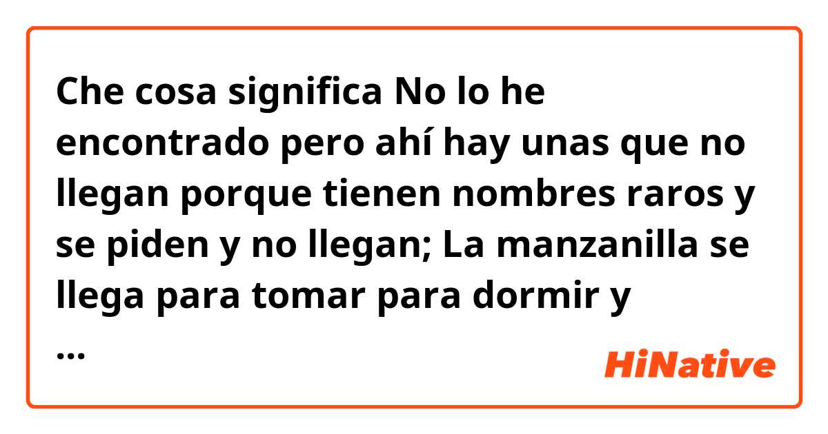 Che cosa significa No lo he encontrado pero ahí hay unas que no llegan porque tienen  nombres raros y se piden y no llegan;   La manzanilla se llega para tomar para dormir y cuando hay diarrea?