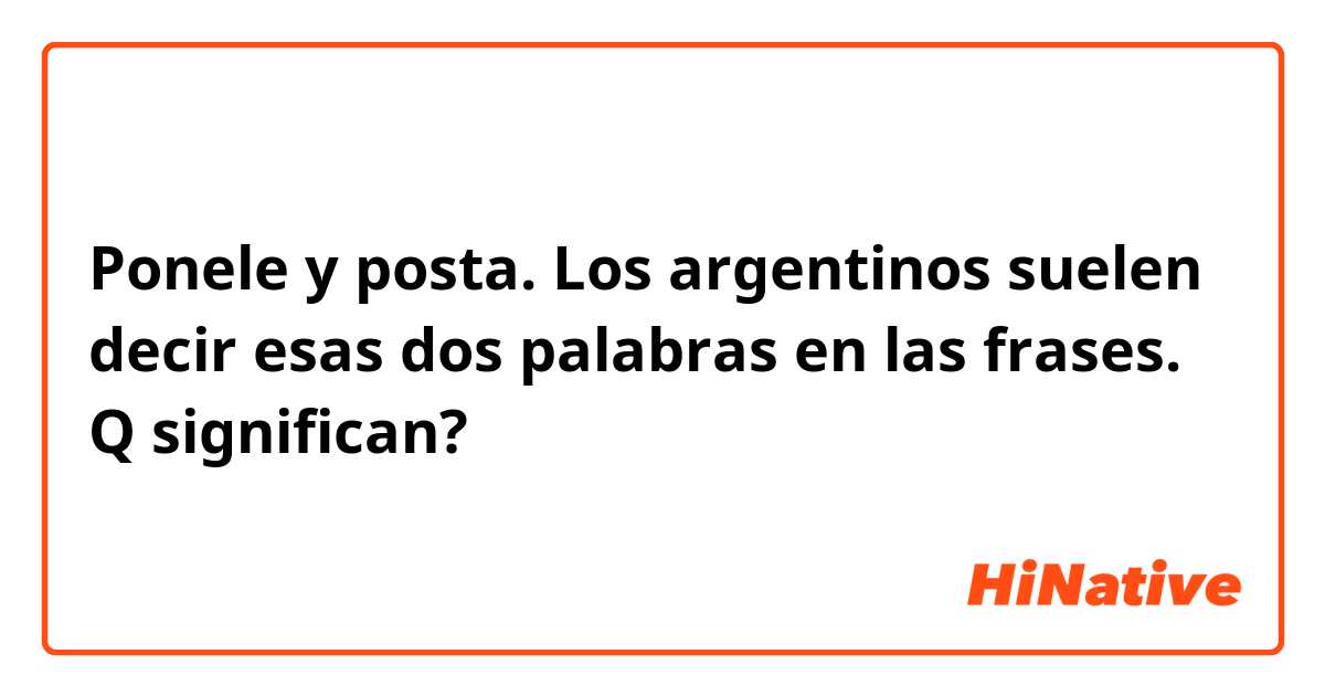 Ponele y posta. Los argentinos suelen decir esas dos palabras en las frases. Q significan?