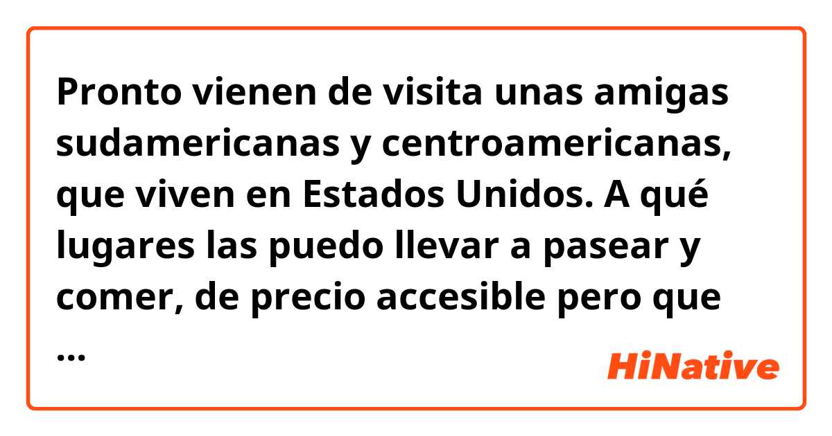 Pronto vienen de visita unas amigas sudamericanas y centroamericanas, que viven en Estados Unidos. A qué lugares las puedo llevar a pasear y comer, de precio accesible pero que represente nuestra riqueza cultural? ? Estarán sólo 4 días en CDMX