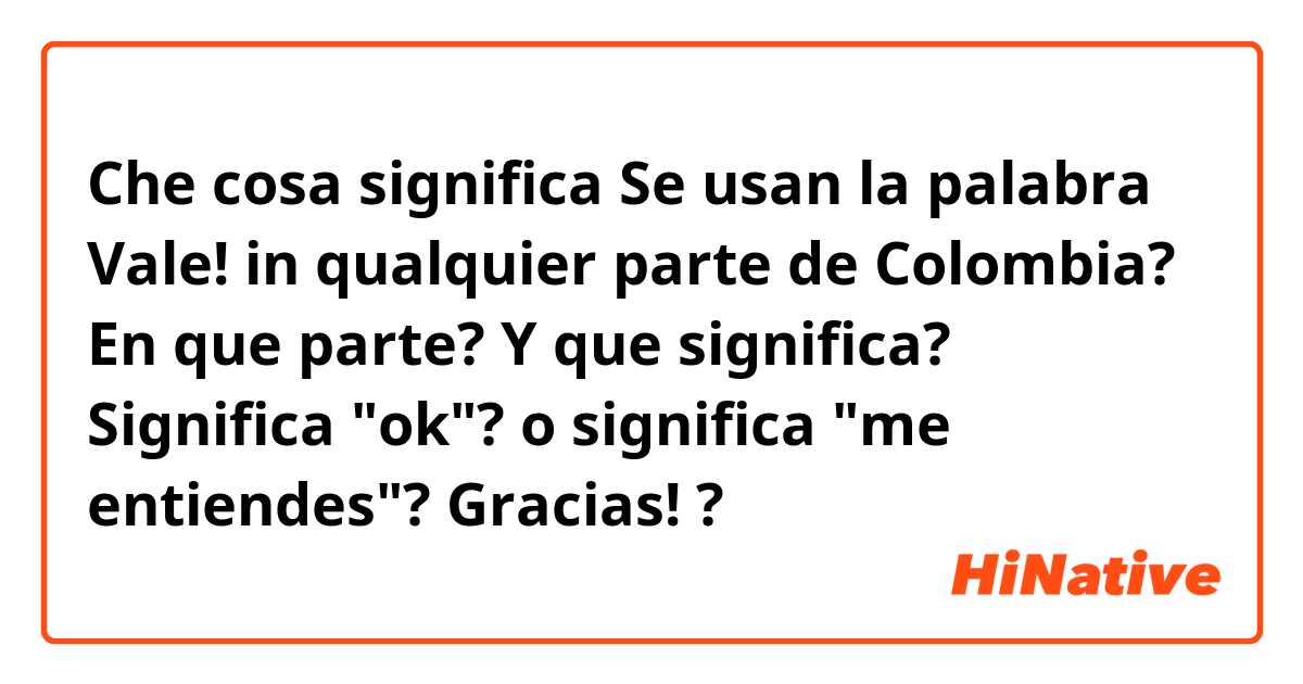 Che cosa significa Se usan la palabra Vale! in qualquier parte de Colombia? En que parte? Y que significa? Significa "ok"? o significa "me entiendes"? Gracias! ?