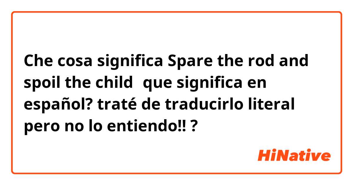 Che cosa significa Spare the rod and spoil the child！que significa en español? traté de traducirlo literal pero no lo entiendo!!?
