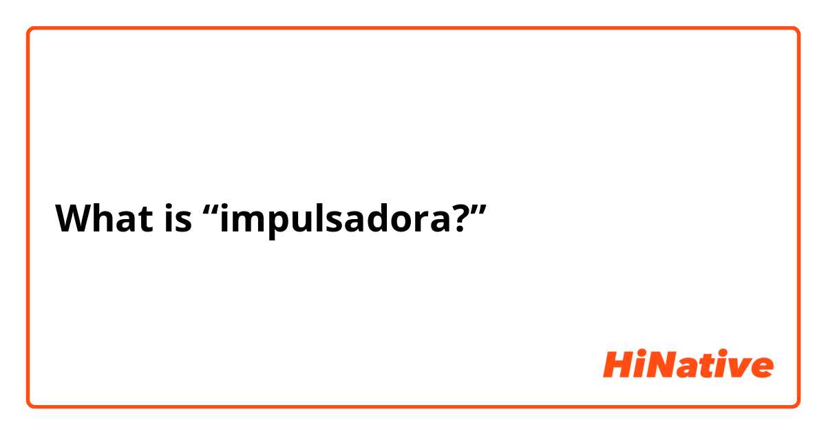 What is “impulsadora?” 