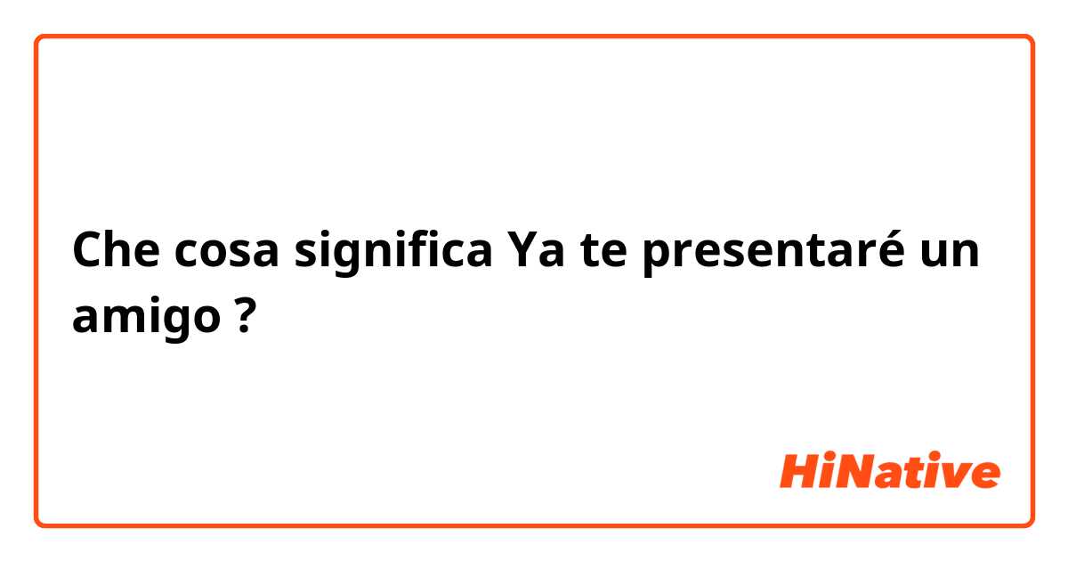 Che cosa significa Ya te presentaré un amigo?