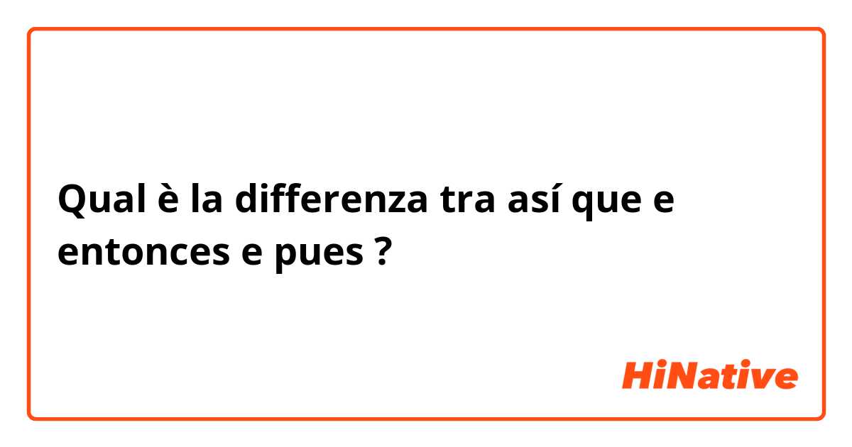 Qual è la differenza tra  así que e entonces e pues ?