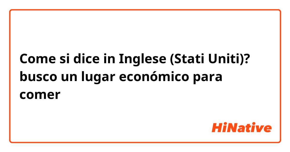 Come si dice in Inglese (Stati Uniti)? busco un lugar económico para comer