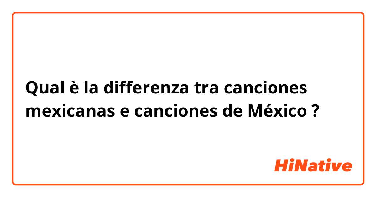 Qual è la differenza tra  canciones mexicanas e canciones de México ?