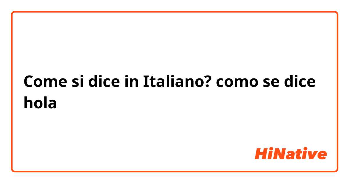Come si dice in Italiano? como se dice hola 