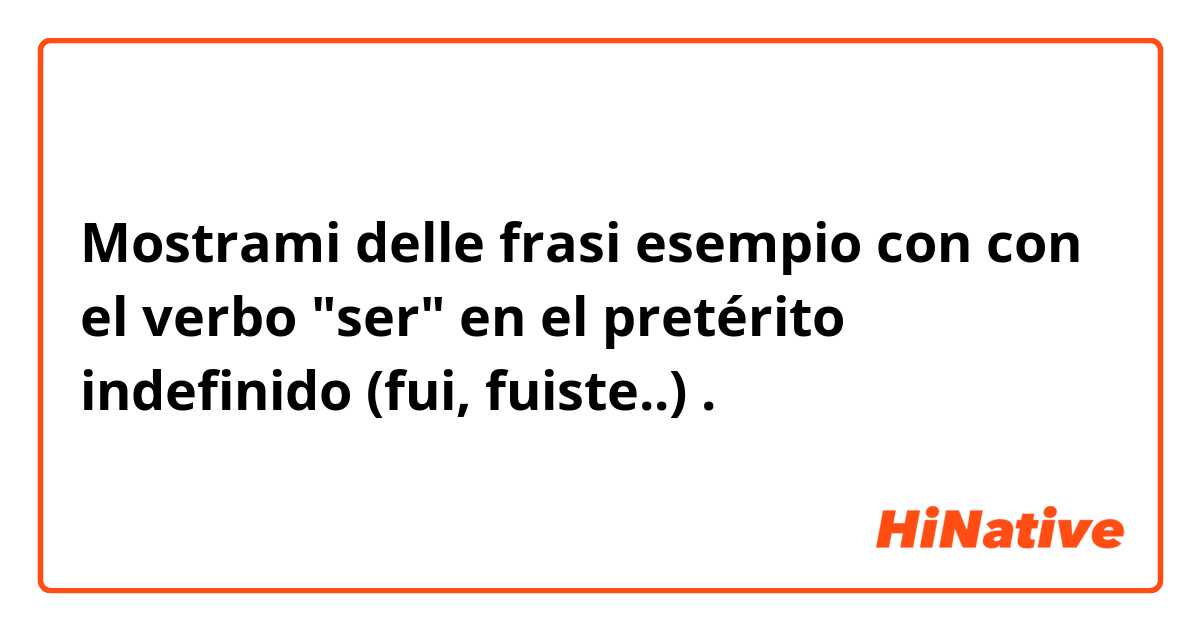 Mostrami delle frasi esempio con con el verbo "ser" en el pretérito indefinido (fui, fuiste..).
