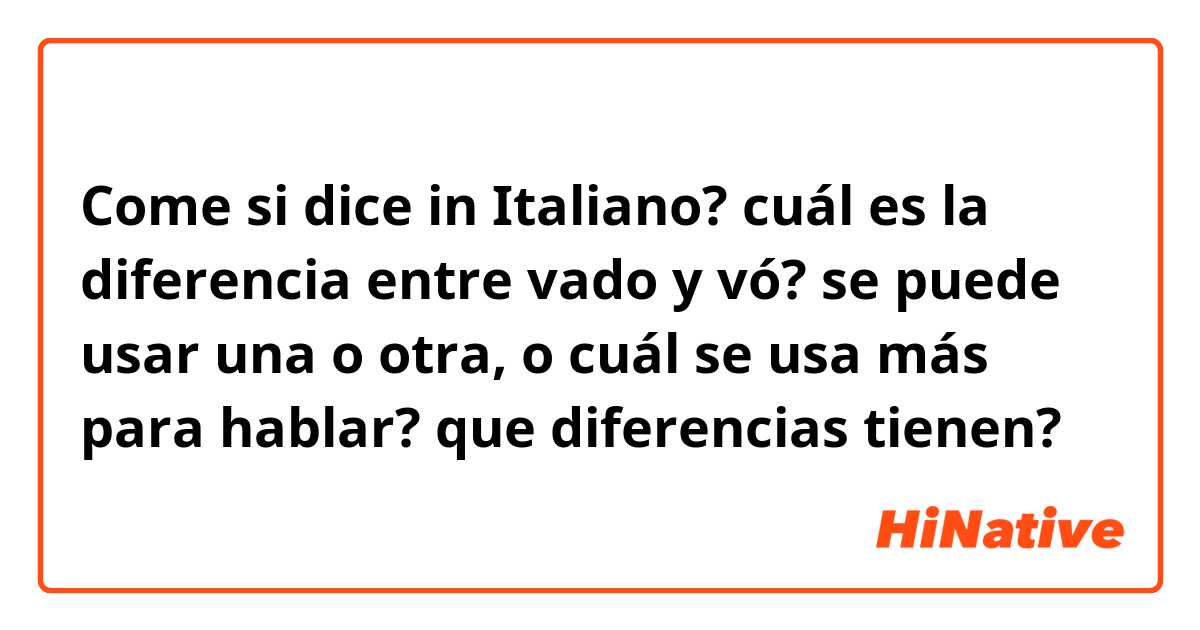 Come si dice in Italiano? cuál es la diferencia entre  vado y  vó?  se puede usar una o otra, o cuál se usa más para hablar? que diferencias tienen?