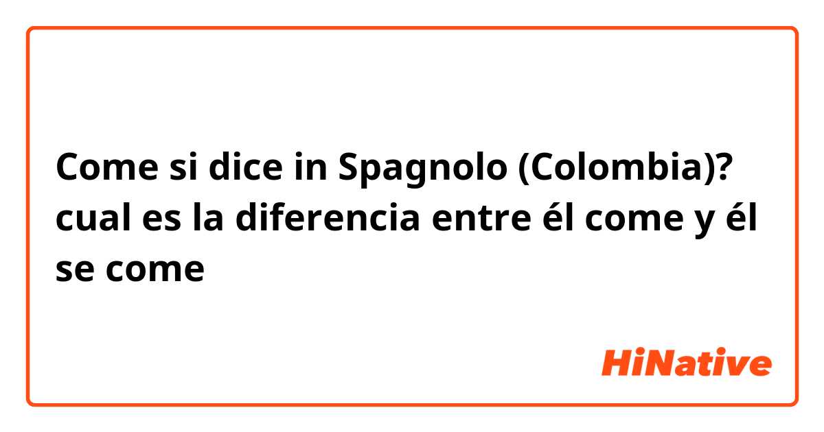 Come si dice in Spagnolo (Colombia)? cual es la diferencia entre él come y él se come 