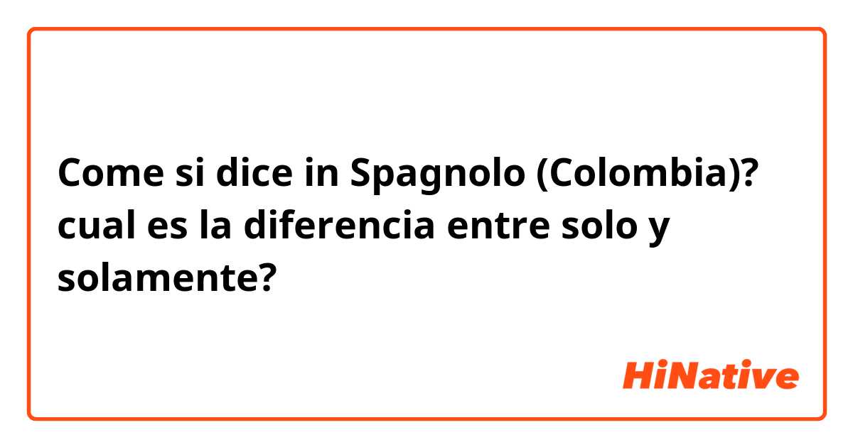 Come si dice in Spagnolo (Colombia)? cual es la diferencia entre solo y solamente?