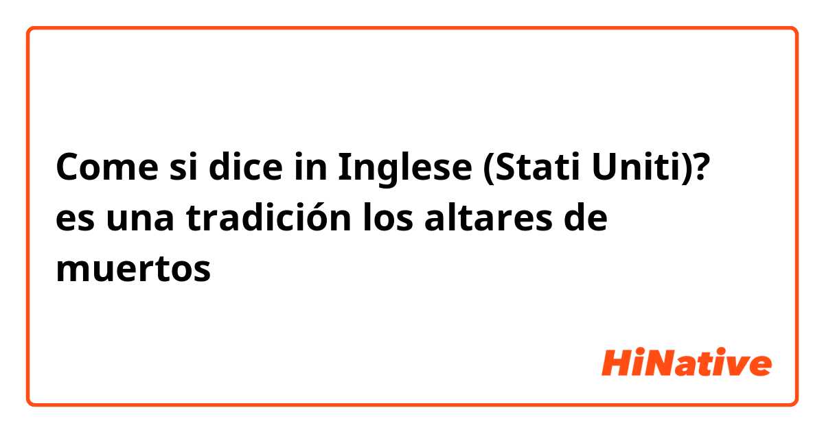 Come si dice in Inglese (Stati Uniti)? es una tradición los altares de muertos 