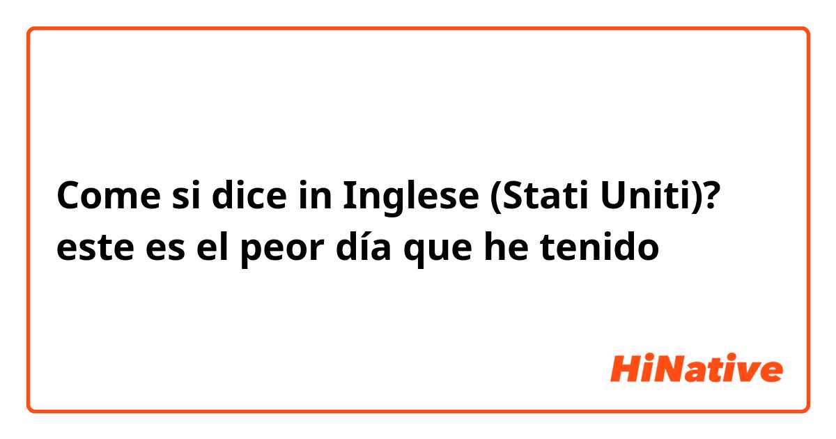 Come si dice in Inglese (Stati Uniti)? este es el peor día que he tenido 