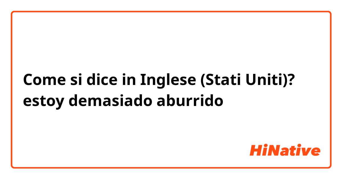 Come si dice in Inglese (Stati Uniti)? estoy demasiado aburrido