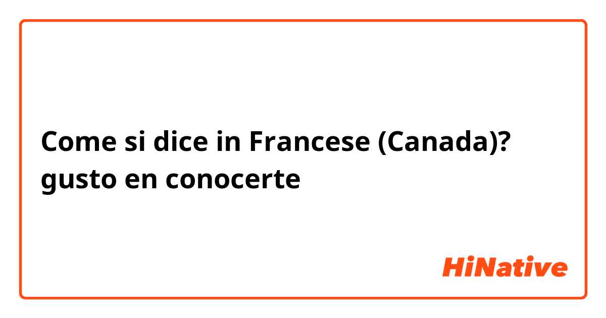 Come si dice in Francese (Canada)? gusto en conocerte