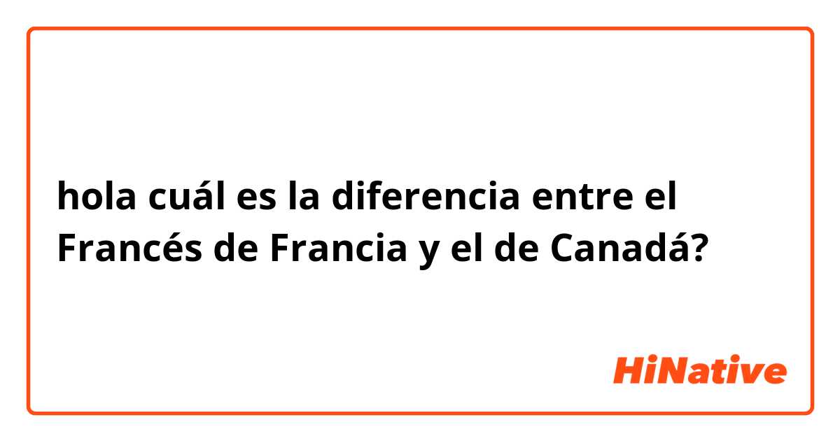 hola cuál es la diferencia entre el Francés de Francia y el de Canadá?