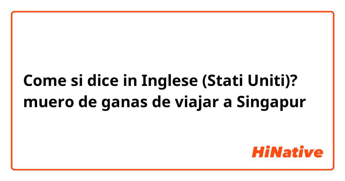 Come si dice in Inglese (Stati Uniti)? muero de ganas de viajar a Singapur 