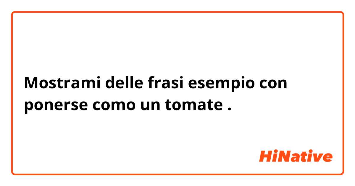 Mostrami delle frasi esempio con ponerse como un tomate.