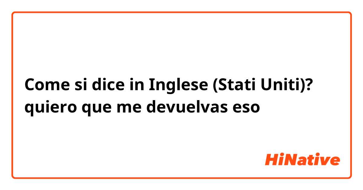 Come si dice in Inglese (Stati Uniti)? quiero que me devuelvas eso 