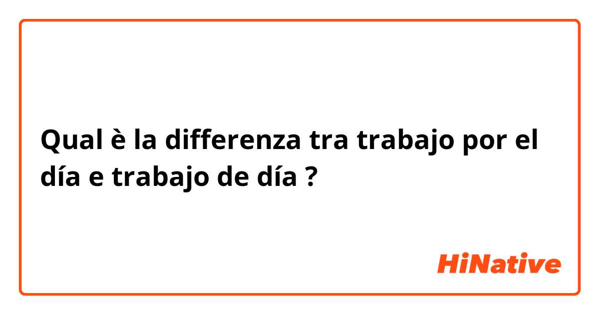 Qual è la differenza tra  trabajo por el día e trabajo de día ?