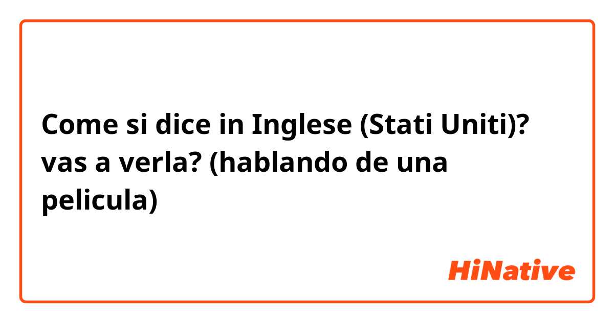 Come si dice in Inglese (Stati Uniti)? vas a verla? (hablando de una pelicula)