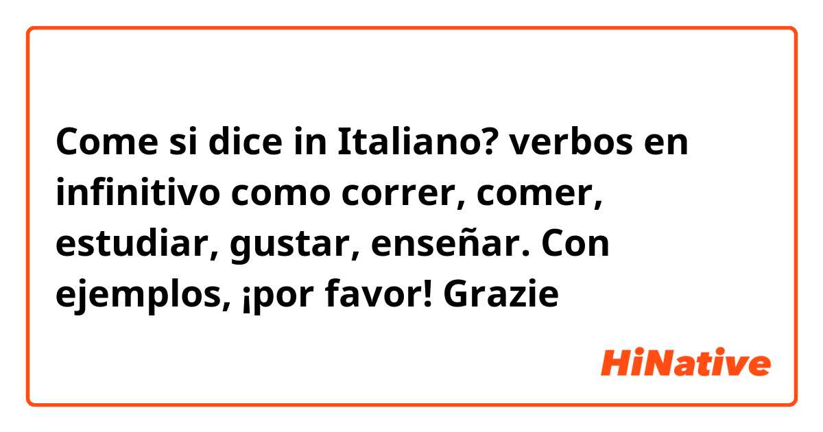 Come si dice in Italiano? verbos en infinitivo como correr, comer, estudiar, gustar, enseñar.
Con ejemplos, ¡por favor! 
Grazie 