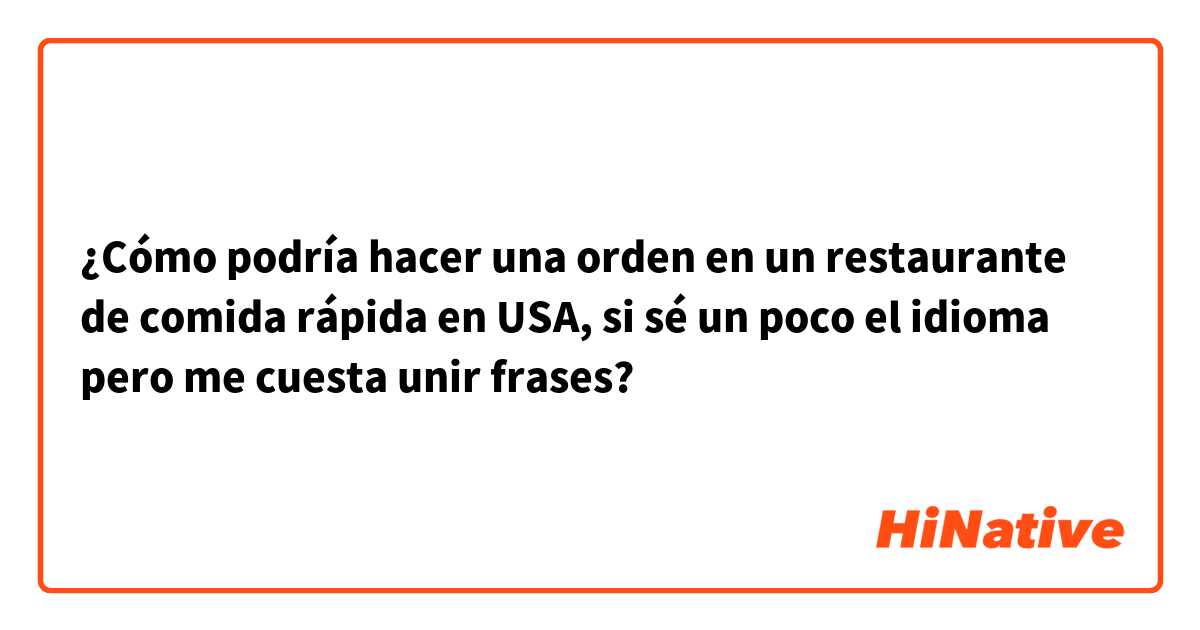 ¿Cómo podría hacer una orden en un restaurante de comida rápida en USA, si sé un poco el idioma pero me cuesta unir frases?