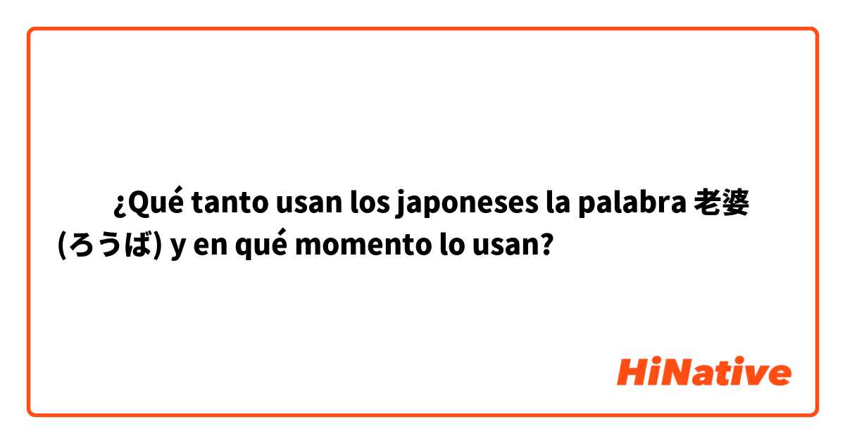 ‎‎¿Qué tanto usan los japoneses la palabra 老婆 (ろうば) y en qué momento lo usan? 